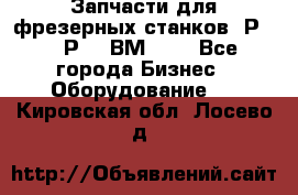 Запчасти для фрезерных станков 6Р82, 6Р12, ВМ127. - Все города Бизнес » Оборудование   . Кировская обл.,Лосево д.